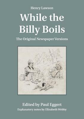 Henry Lawson While the Billy Boils: The Original Newspaper Versions by Paul Eggert, Henry Lawson, Elizabeth Webby