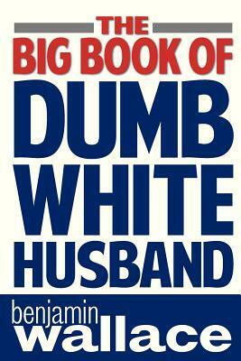 The Big Book of Dumb White Husband by Benjamin Wallace