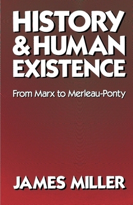 History and Human Existence: From Marx to Merleau-Ponty by James Miller