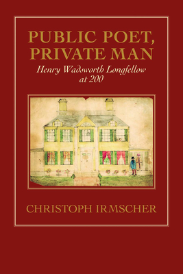 Public Poet, Private Man: Henry Wadsworth Longfellow at 200 by Christoph Irmscher