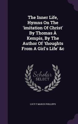 The Inner Life, Hymns on the 'Imitation of Christ' by Thomas a Kempis, by the Author of 'Thoughts from a Girl's Life' &C by Thomas à Kempis