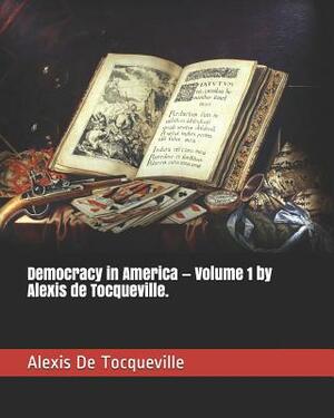 Democracy in America - Volume 1 by Alexis de Tocqueville. by Alexis de Tocqueville