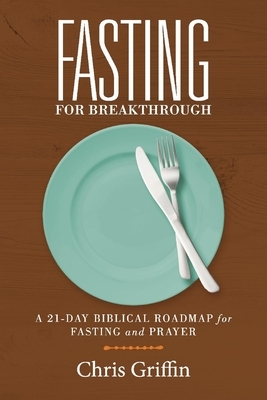 Fasting for Breakthrough: A 21-Day Biblical Roadmap for Fasting and Prayer by Chris Griffin