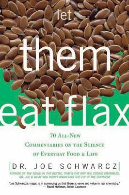 Let Them Eat Flax: 70 All-New Commentaries on the Science of Everyday Food & Life by Dr Joe Schwarcz