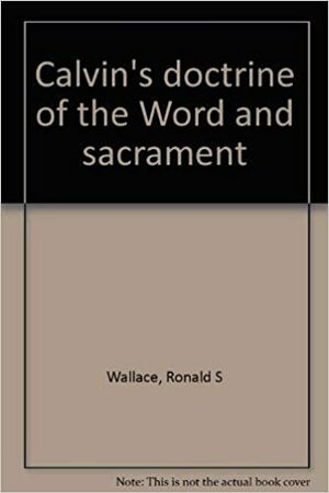 Calvin's Doctrine of the Word and Sacrament by Ronald S. Wallace