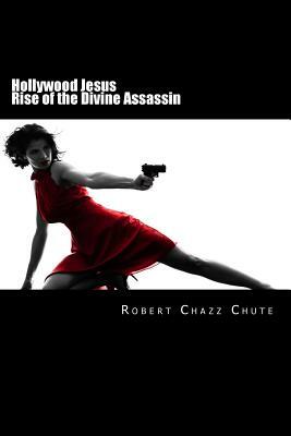 Hollywood Jesus: Rise of the Divine Assassin by Robert Chazz Chute