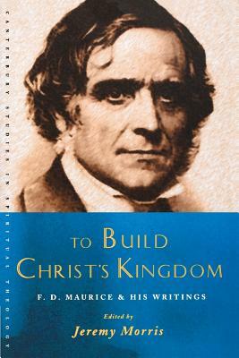 To Build Christ's Kingdom: An F.D.Maurice Reader by Jeremy Morris