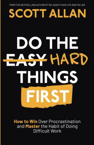 Do the Hard Things First: How to Win Over Procrastination and Master the Habit of Doing Difficult Work by Scott Allan