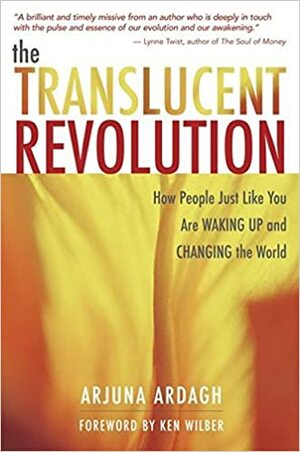 The Translucent Revolution: How People Just Like You Are Waking Up and Changing the World by Ken Wilber, Arjuna Ardagh