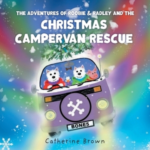 The Adventures of Roobie & Radley and the Christmas Campervan Rescue by Catherine Brown