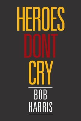 Heroes Don't Cry by Bob Harris