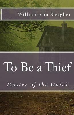 To Be a Thief: Master of the Guild by William Von Sleigher