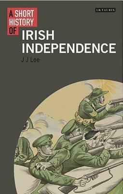 A Short History of Irish Independence by J.J. Lee