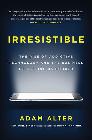 Irresistible: The Rise of Addictive Technology and the Business of Keeping Us Hooked by Adam Alter