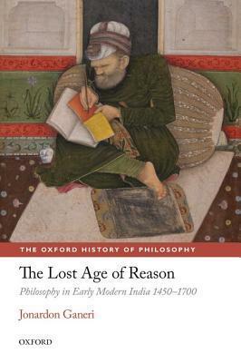 The Lost Age of Reason: Philosophy in Early Modern India 1450-1700 by Jonardon Ganeri