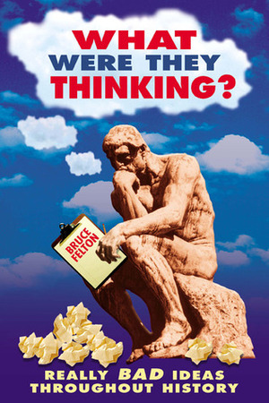 What Were They Thinking?: Really Bad Ideas Throughout History by Bruce Felton