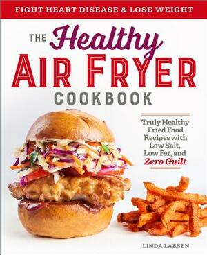 The Healthy Air Fryer Cookbook: Truly Healthy Fried Food Recipes with Low Salt, Low Fat, and Zero Guilt by Linda Larsen