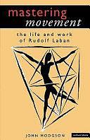 Mastering Movement: The Life and Work of Rudolf Laban by John Hodgson