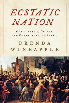 Ecstatic Nation: Confidence, Crisis, and Compromise, 1848-1877 by Brenda Wineapple