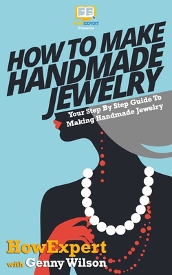 How To Make Handmade Jewelry - Your Step-By-Step Guide To Making Handmade Jewelry by Genny Wilson, Howexpert Press