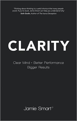 Clarity: Clear Mind, Better Performance, Bigger Results by Jamie Smart