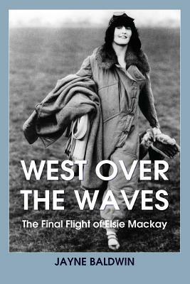 West Over The Waves: The Final Flight of Elsie Mackay by Jayne Baldwin