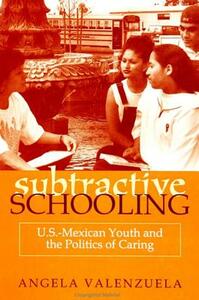 Subtractive Schooling: U.S.-Mexican Youth and the Politics of Caring by Angela Valenzuela