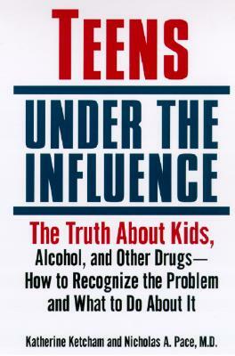 Teens Under the Influence: The Truth about Kids, Alcohol, and Other Drugs- How to Recognize the Problem and What to Do about It by Nicholas A. Pace, Katherine Ketcham