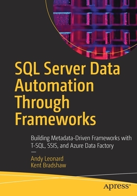 SQL Server Data Automation Through Frameworks: Building Metadata-Driven Frameworks with T-Sql, Ssis, and Azure Data Factory by Andy Leonard, Kent Bradshaw