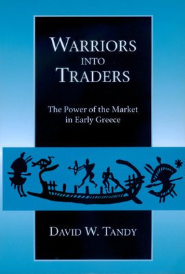 Warriors Into Traders: The Power of the Market in Early Greece by David W. Tandy