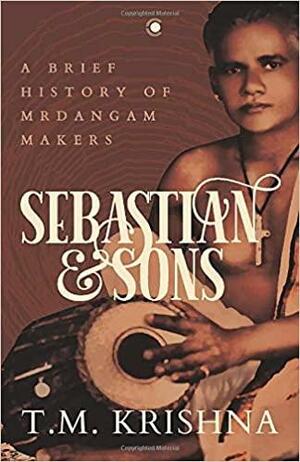 Sebastian & Sons: A Brief History of Mrdangam Makers by T.M. Krishna