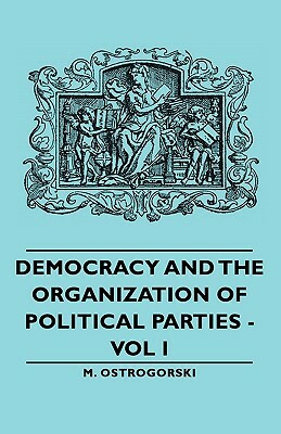 Democracy and the Organization of Political Parties - Vol I by M. Ostrogorski