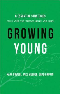 Growing Young: Six Essential Strategies to Help Young People Discover and Love Your Church by Kara Powell, Brad Griffin, Jake Mulder