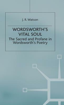 Wordsworth's Vital Soul: The Sacred and Profane in Wordsworth's Poetry by J. R. Watson