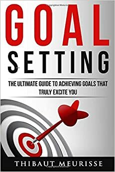 Goal Setting: The Ultimate Guide to Achieving Goals That Truly Excite You by Thibaut Meurisse