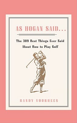 As Hogan Said . . .: The 389 Best Things Anyone Said about How to Play Golf by Randy Voorhees