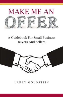 Make Me An Offer: A Guidebook for Small Business Buyers and Sellers by Larry Goldstein