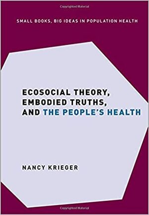 Ecosocial Theory, Embodied Truths, and the People's Health by Nancy Krieger