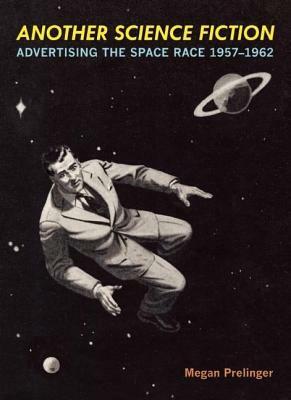 Another Science Fiction: Advertising the Space Race 1957a-1962 by Megan Prelinger