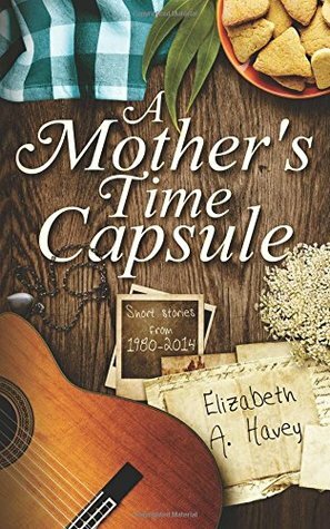 A Mother's Time Capsule: Short Stories about Motherhood by Elizabeth A. Havey