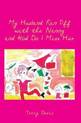 My Husband Ran Off with the Nanny and God Do I Miss Her by Tracy Davis