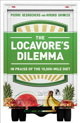The Locavore's Dilemma: In Praise of the 10,000-Mile Diet by Pierre DesRochers, Hiroko Shimizu