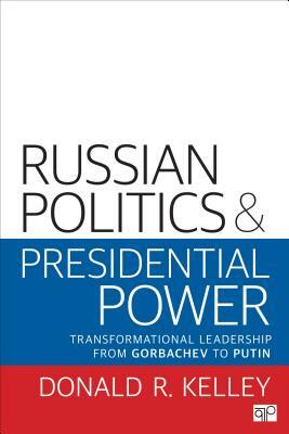 Russian Politics and Presidential Power: Transformational Leadership from Gorbachev to Putin by Donald R. Kelley