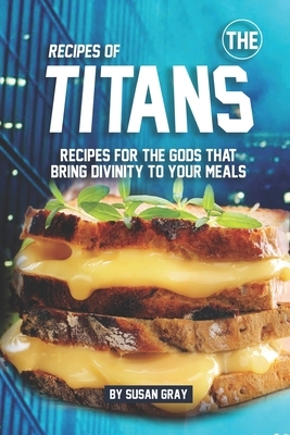 Recipes of The Titans: Recipes for The Gods That Bring Divinity to Your Meals by Susan Gray