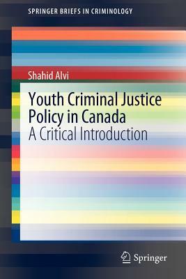 Youth Criminal Justice Policy in Canada: A Critical Introduction by Shahid Alvi