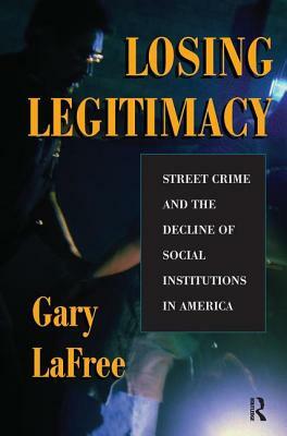 Losing Legitimacy: Street Crime and the Decline of Social Institutions in America by Gary Lafree