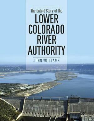 The Untold Story of the Lower Colorado River Authority by John Williams