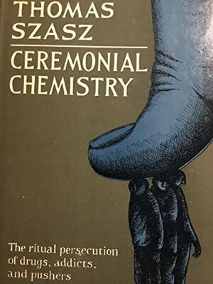 Ceremonial Chemistry: The Ritual Persecution of Drugs, Addicts and Pushers by Thomas Szasz