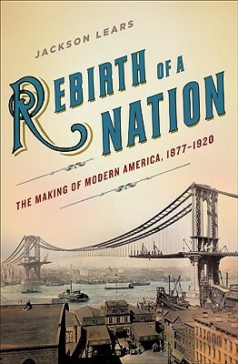Rebirth of a Nation: The Making of Modern America, 1877-1920 by Jackson Lears