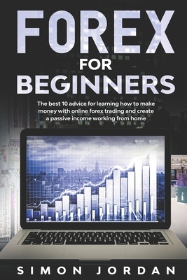 Forex For Beginners: The Best 10 Advice For Learning How To Make Money With Online Forex Trading And Create A Passive Income Working From H by Simon Jordan